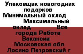 Упаковщик новогодних подарков › Минимальный оклад ­ 38 000 › Максимальный оклад ­ 50 000 - Все города Работа » Вакансии   . Московская обл.,Лосино-Петровский г.